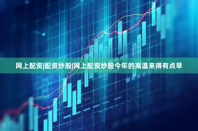 网上配资|配资炒股|网上配资炒股今年的高温来得有点早