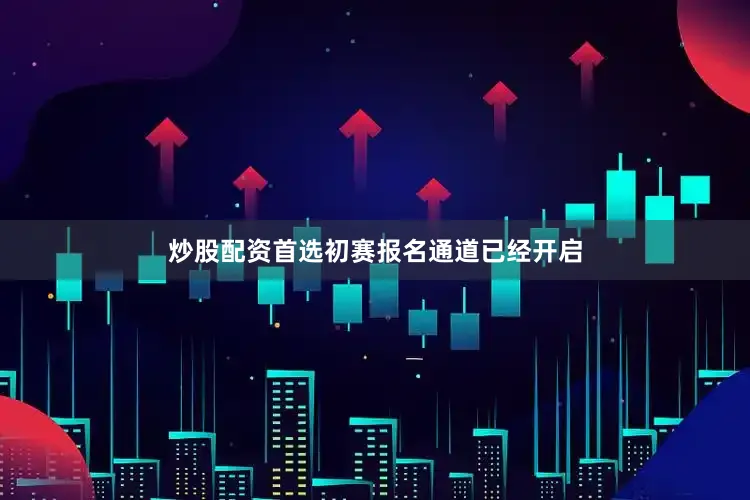 炒股配资首选初赛报名通道已经开启