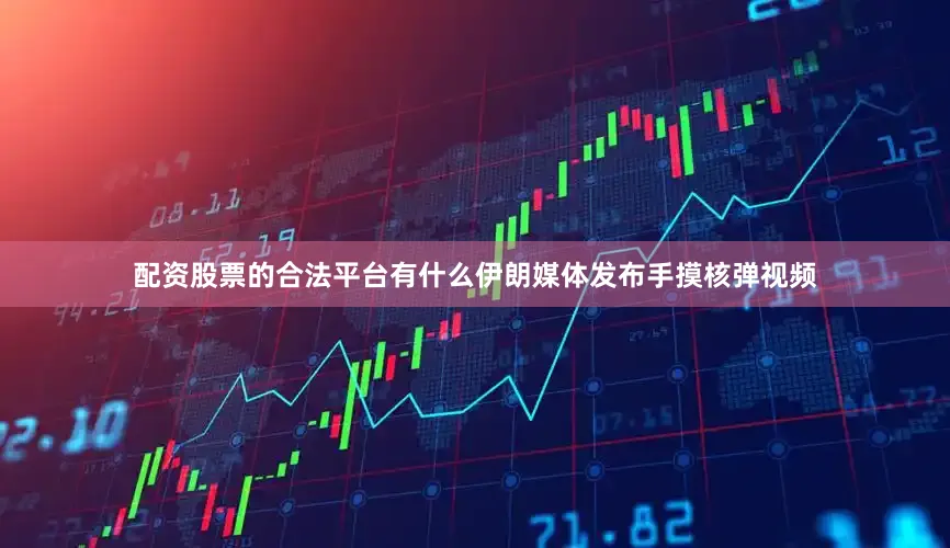 配资股票的合法平台有什么伊朗媒体发布手摸核弹视频