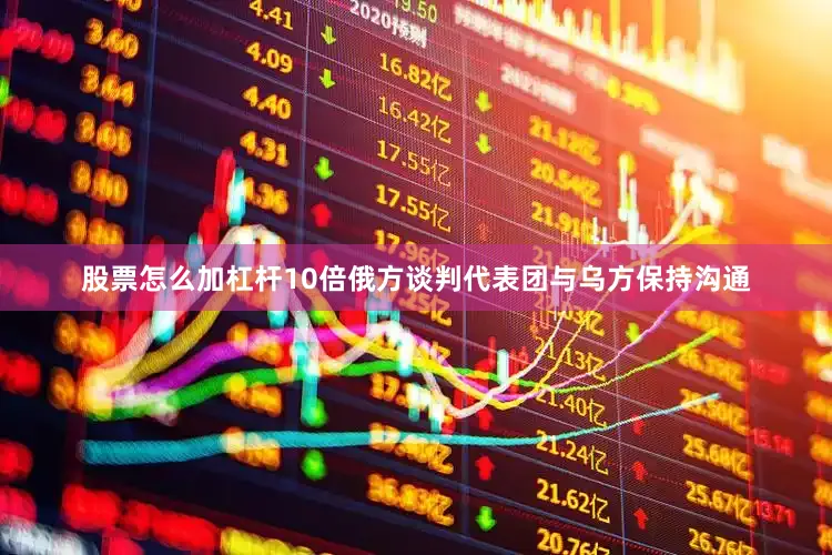 股票怎么加杠杆10倍俄方谈判代表团与乌方保持沟通