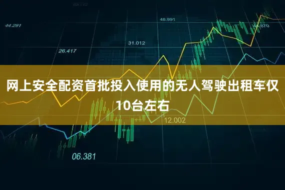 网上安全配资首批投入使用的无人驾驶出租车仅10台左右