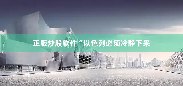 正版炒股软件“以色列必须冷静下来