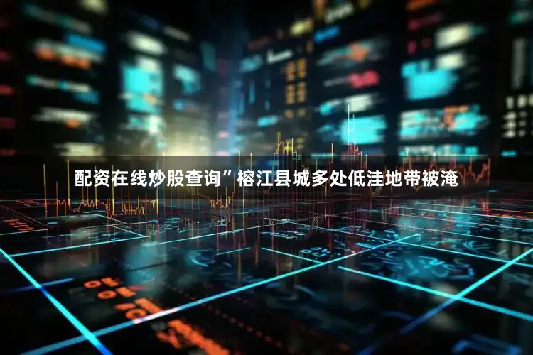 配资在线炒股查询”榕江县城多处低洼地带被淹