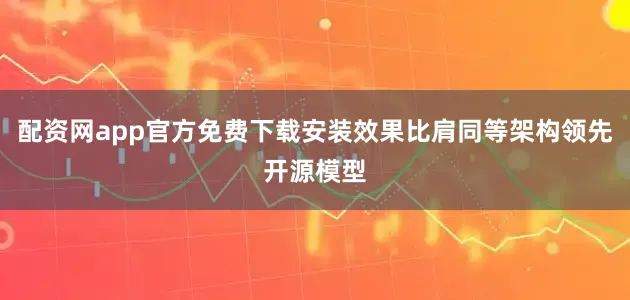 配资网app官方免费下载安装效果比肩同等架构领先开源模型