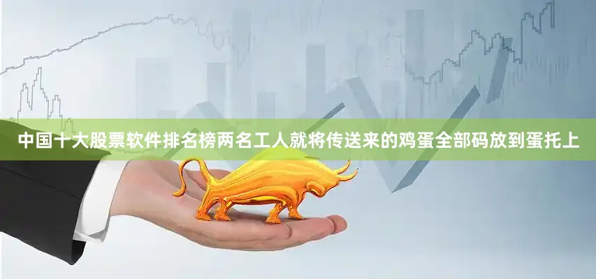 中国十大股票软件排名榜两名工人就将传送来的鸡蛋全部码放到蛋托上