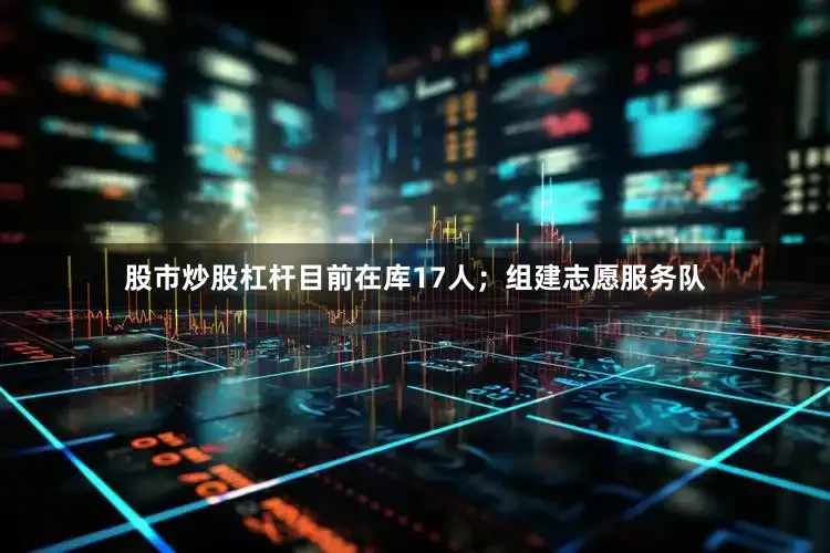 股市炒股杠杆目前在库17人；组建志愿服务队