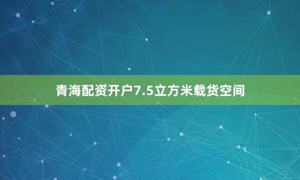 青海配资开户7.5立方米载货空间