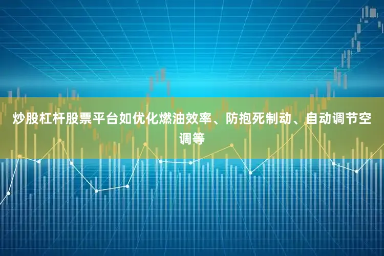 炒股杠杆股票平台如优化燃油效率、防抱死制动、自动调节空调等