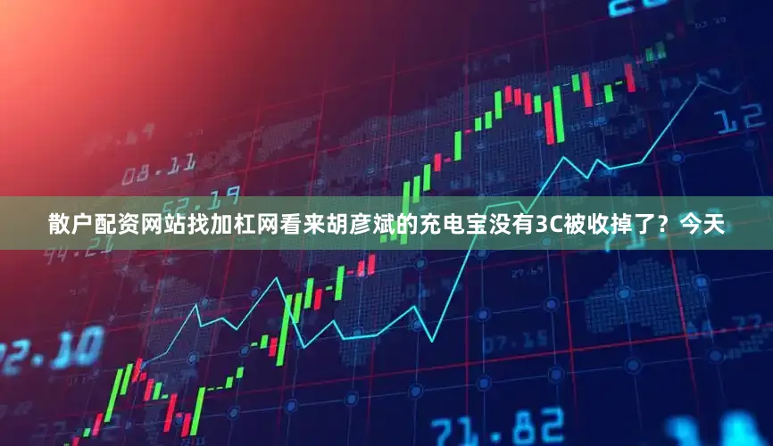 散户配资网站找加杠网看来胡彦斌的充电宝没有3C被收掉了？今天