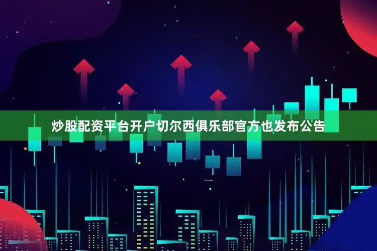 炒股配资平台开户切尔西俱乐部官方也发布公告