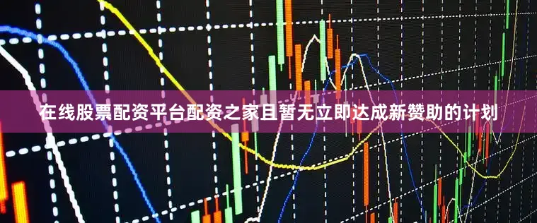 在线股票配资平台配资之家且暂无立即达成新赞助的计划