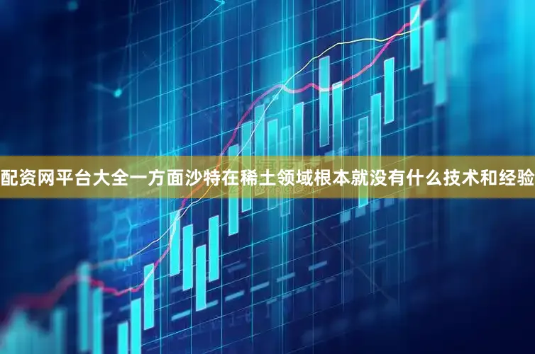 配资网平台大全一方面沙特在稀土领域根本就没有什么技术和经验