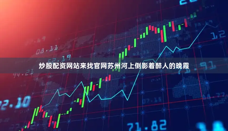 炒股配资网站来找官网苏州河上倒影着醉人的晚霞
