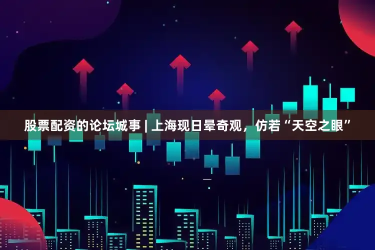 股票配资的论坛城事 | 上海现日晕奇观，仿若“天空之眼”