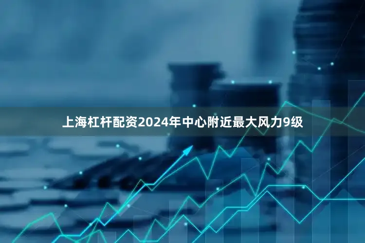 上海杠杆配资2024年中心附近最大风力9级