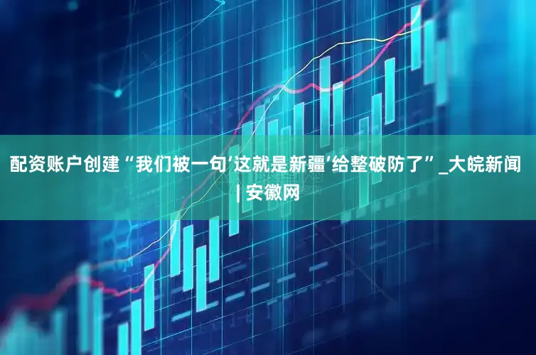 配资账户创建“我们被一句‘这就是新疆’给整破防了”_大皖新闻 | 安徽网
