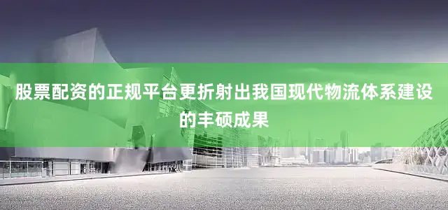 股票配资的正规平台更折射出我国现代物流体系建设的丰硕成果