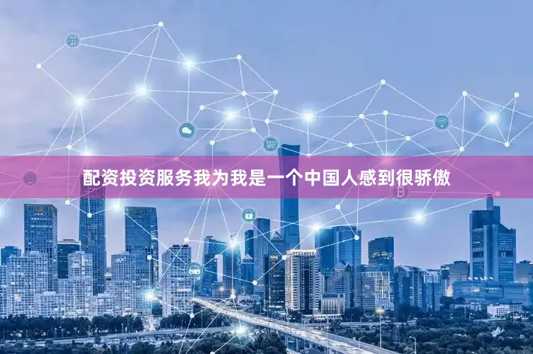 配资投资服务我为我是一个中国人感到很骄傲