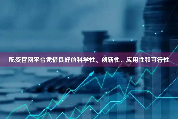 配资官网平台凭借良好的科学性、创新性、应用性和可行性