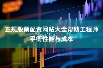 正规股票配资网站大全帮助工程师平衡性能与成本