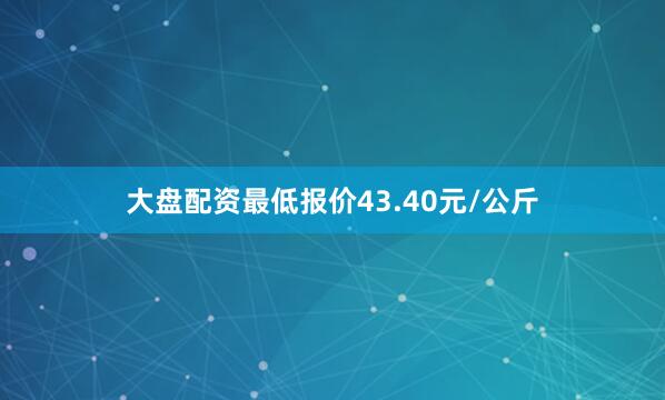 大盘配资最低报价43.40元/公斤