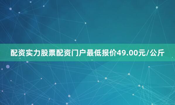 配资实力股票配资门户最低报价49.00元/公斤