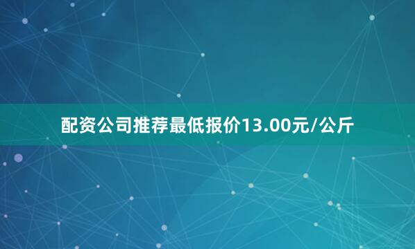 配资公司推荐最低报价13.00元/公斤