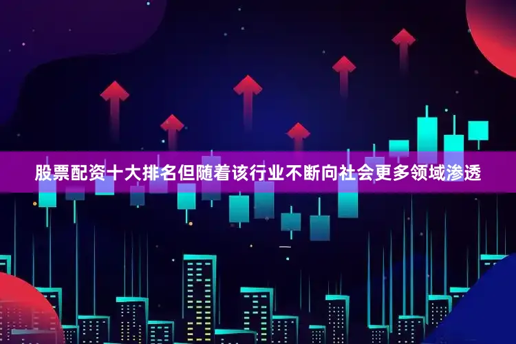 股票配资十大排名但随着该行业不断向社会更多领域渗透