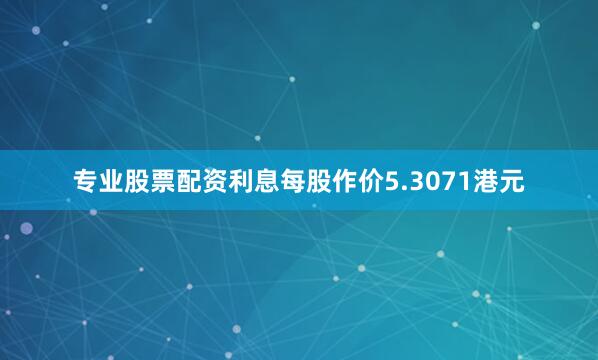 专业股票配资利息每股作价5.3071港元
