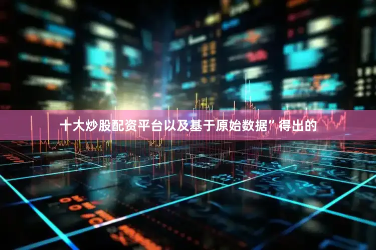 十大炒股配资平台以及基于原始数据”得出的