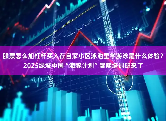 股票怎么加杠杆买入在自家小区泳池里学游泳是什么体验？2025绿城中国“海豚计划”暑期培训班来了