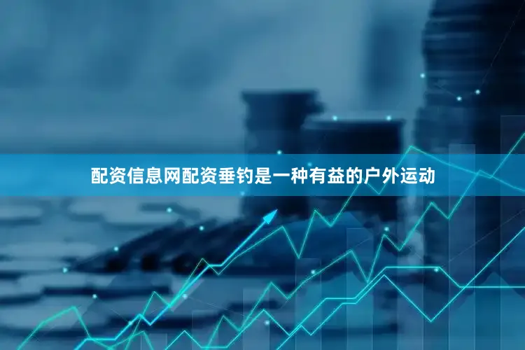 配资信息网配资垂钓是一种有益的户外运动