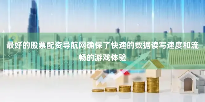 最好的股票配资导航网确保了快速的数据读写速度和流畅的游戏体验