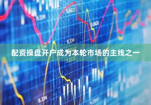 配资操盘开户成为本轮市场的主线之一