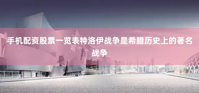 手机配资股票一览表特洛伊战争是希腊历史上的著名战争
