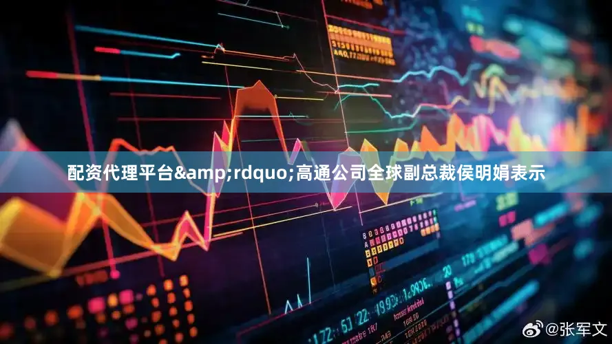 配资代理平台&rdquo;高通公司全球副总裁侯明娟表示