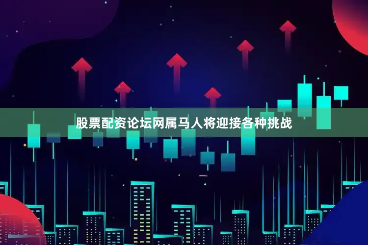 股票配资论坛网属马人将迎接各种挑战
