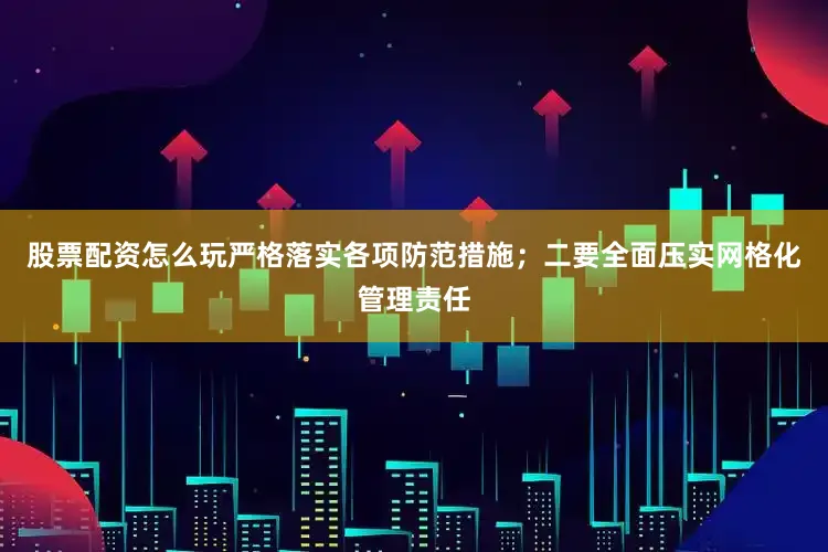 股票配资怎么玩严格落实各项防范措施；二要全面压实网格化管理责任
