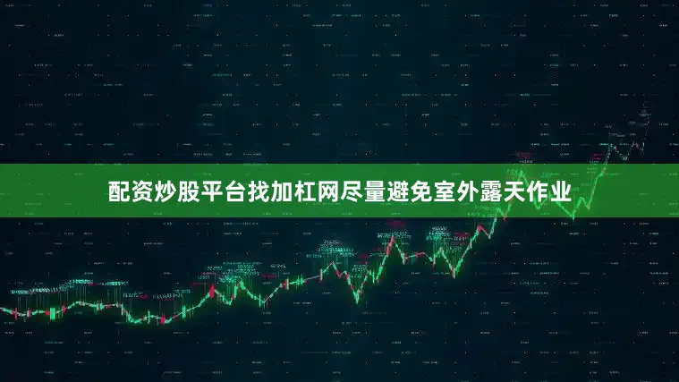 配资炒股平台找加杠网尽量避免室外露天作业