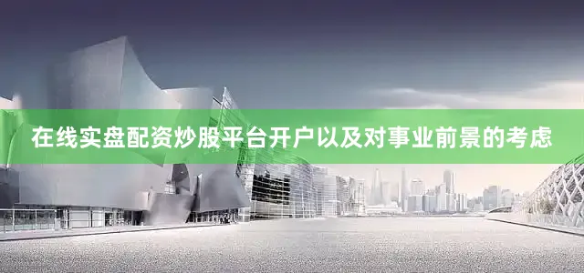在线实盘配资炒股平台开户以及对事业前景的考虑