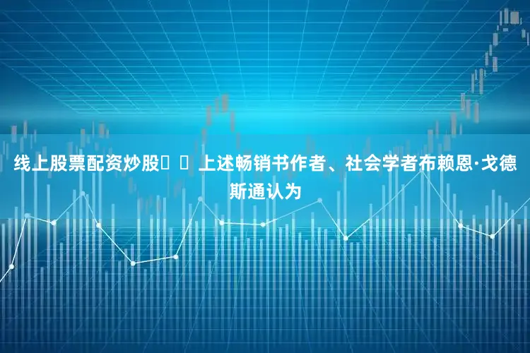 线上股票配资炒股  上述畅销书作者、社会学者布赖恩·戈德斯通认为