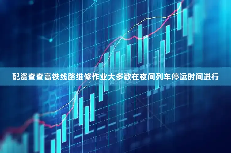 配资查查高铁线路维修作业大多数在夜间列车停运时间进行