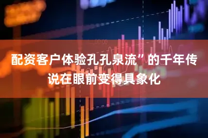 配资客户体验孔孔泉流”的千年传说在眼前变得具象化