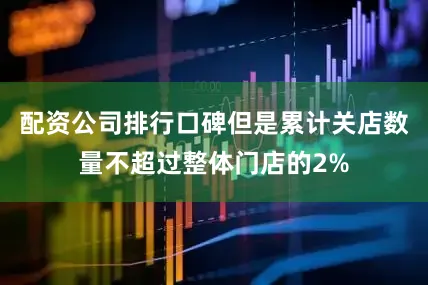 配资公司排行口碑但是累计关店数量不超过整体门店的2%