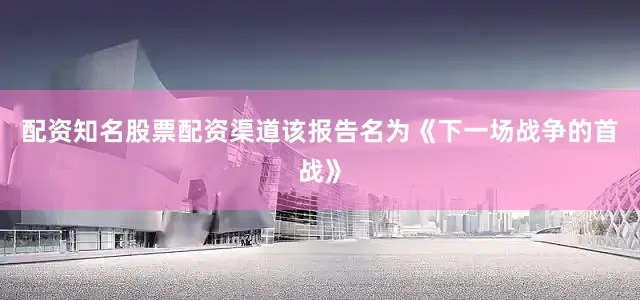 配资知名股票配资渠道该报告名为《下一场战争的首战》