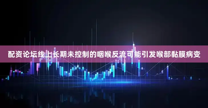 配资论坛线上长期未控制的咽喉反流可能引发喉部黏膜病变