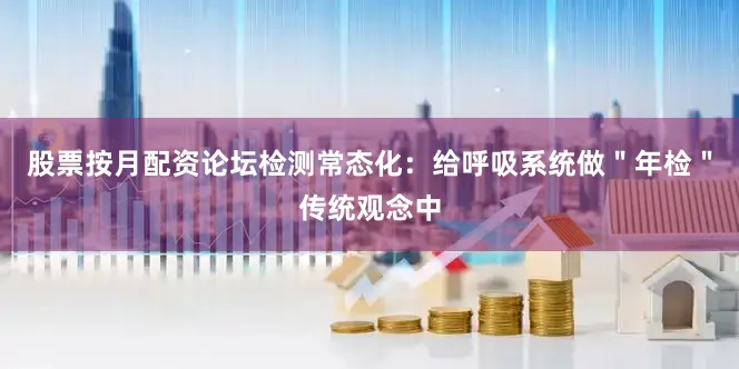股票按月配资论坛检测常态化：给呼吸系统做＂年检＂传统观念中