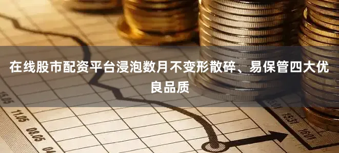 在线股市配资平台浸泡数月不变形散碎、易保管四大优良品质