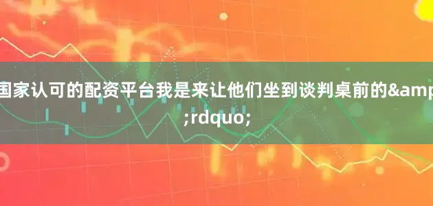 国家认可的配资平台我是来让他们坐到谈判桌前的&rdquo;