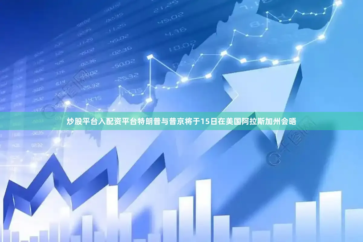 炒股平台入配资平台特朗普与普京将于15日在美国阿拉斯加州会晤